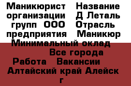 Маникюрист › Название организации ­ Д Леталь групп, ООО › Отрасль предприятия ­ Маникюр › Минимальный оклад ­ 15 000 - Все города Работа » Вакансии   . Алтайский край,Алейск г.